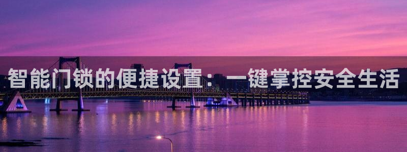 开丰娱乐注册自判官333OO：智能门锁的便捷设置：一键掌控安