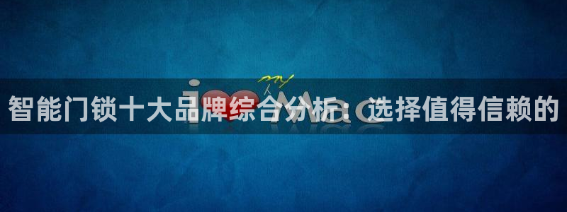 开丰娱乐注册电7O777：智能门锁十大品牌综合分析：选择值得