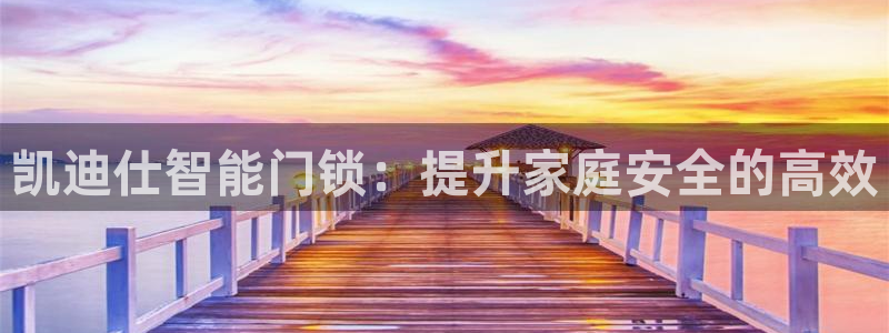 开丰娱乐主管：凯迪仕智能门锁：提升家庭安全的高效