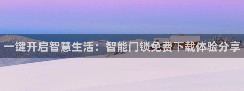 开丰娱乐注册资金多少：一键开启智慧生活：智能门锁免费下载体验