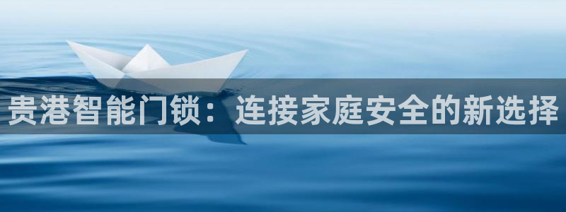 开丰娱乐平台登录网址：贵港智能门锁：连接家庭安全的新选择
