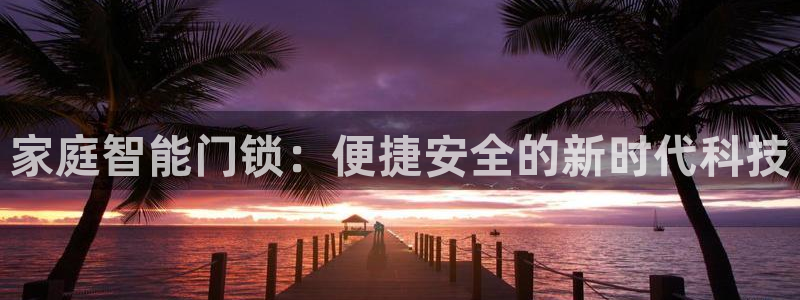 开丰娱乐万六七五一38：家庭智能门锁：便捷安全的新时代科技