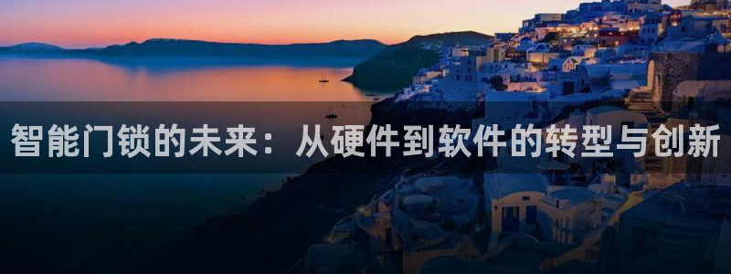 开丰娱乐登录：智能门锁的未来：从硬件到软件的转型与创新