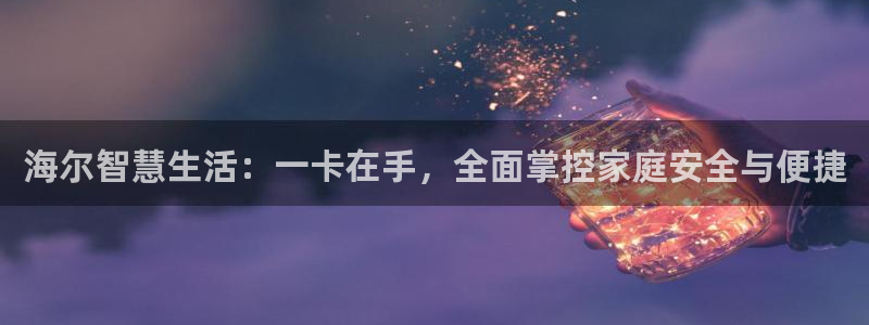 开丰娱乐平台官网登录：海尔智慧生活：一卡在手，全面掌控家庭安
