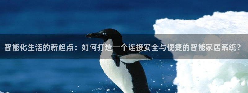 开丰娱乐天7O667：智能化生活的新起点：如何打造一个连接安