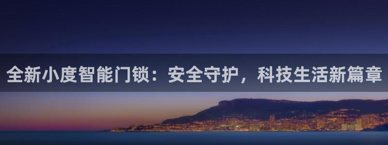 开丰娱乐万六七五一38：全新小度智能门锁：安全守护，科技生活