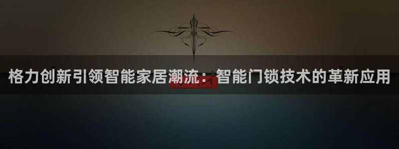 开丰娱乐平台注册时间：格力创新引领智能家居潮流：智能门锁技术