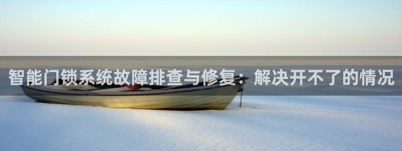 开丰娱乐登录：智能门锁系统故障排查与修复：解决开不了的情况