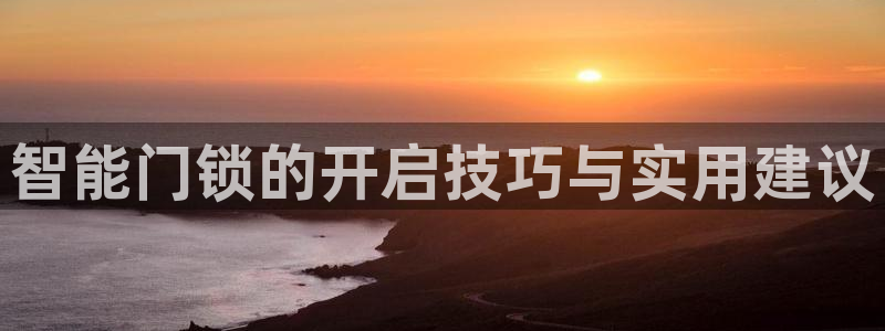 开丰娱乐后：智能门锁的开启技巧与实用建议