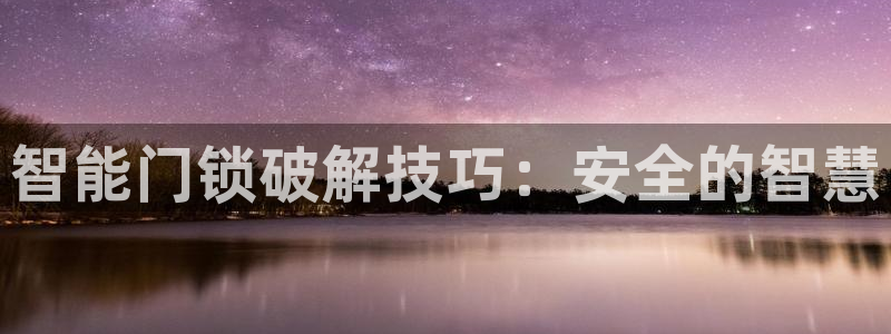 开丰娱乐主管家去判官333OO：智能门锁破解技巧：安全的智慧