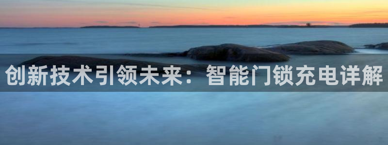 开丰娱乐官网：创新技术引领未来：智能门锁充电详解