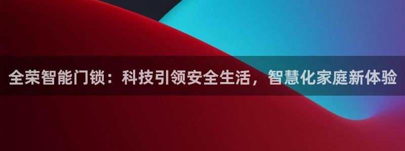 开丰娱乐咋7O777：全荣智能门锁：科技引领安全生活，智慧化