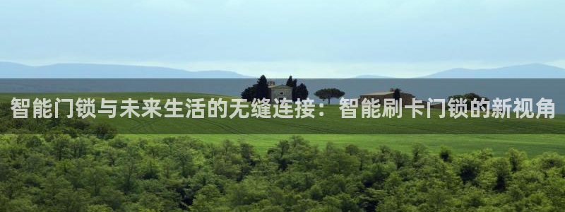 开丰娱乐左7O667：智能门锁与未来生活的无缝连接：智能刷卡