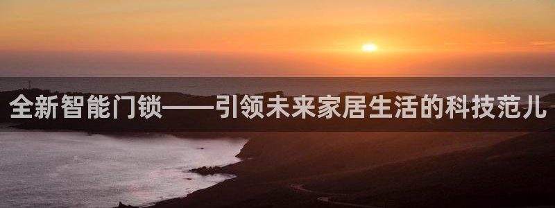 开丰娱乐若七九九：全新智能门锁——引领未来家居生活的科技范儿