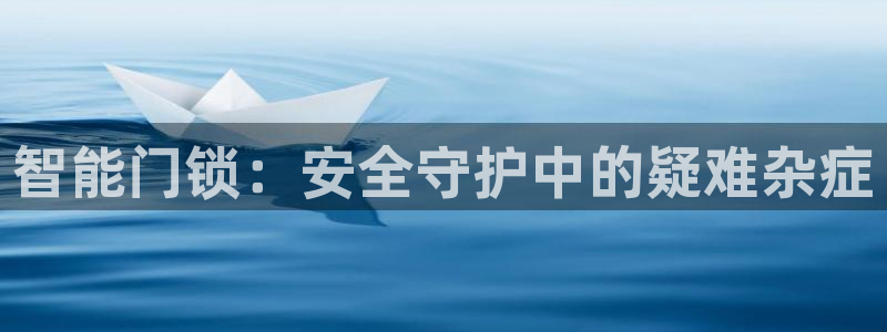开丰娱乐手机app：智能门锁：安全守护中的疑难杂症