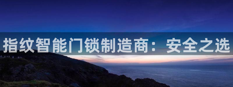 开丰娱乐开户：指纹智能门锁制造商：安全之选