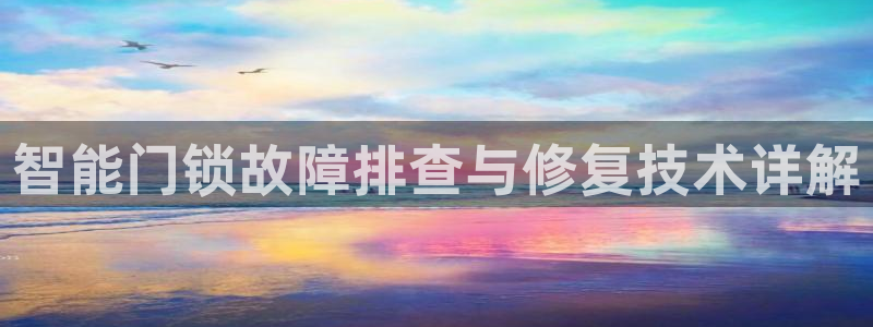 开丰娱乐平台注册时间：智能门锁故障排查与修复技术详解