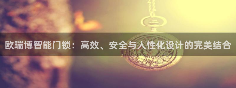 开丰娱乐登陆：欧瑞博智能门锁：高效、安全与人性化设计的完美结