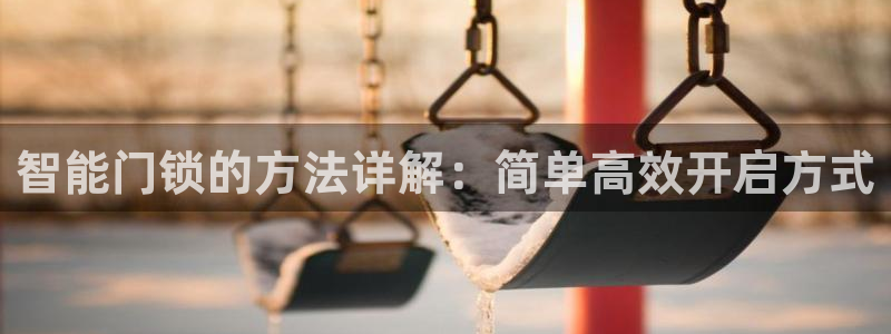 开丰娱乐优七九九47：智能门锁的方法详解：简单高效开启方式