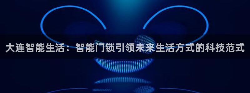 开丰娱乐主管：大连智能生活：智能门锁引领未来生活方式的科技范