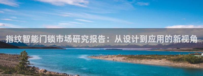开丰娱乐网站官网入口：指纹智能门锁市场研究报告：从设计到应用